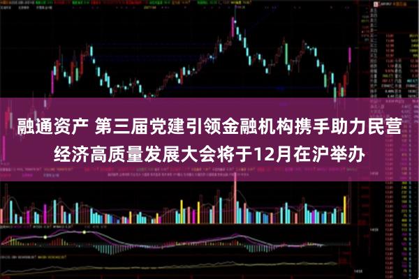融通资产 第三届党建引领金融机构携手助力民营经济高质量发展大会将于12月在沪举办