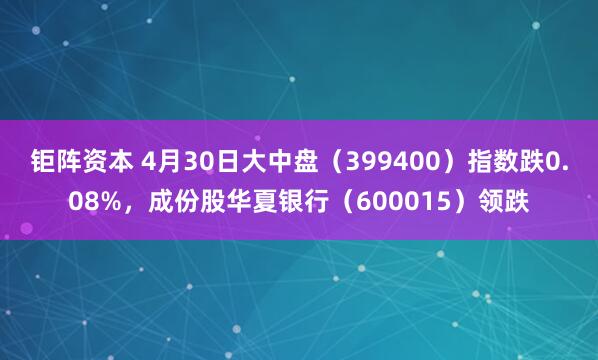 钜阵资本 4月30日大中盘（399400）指数跌0.08%，成份股华夏银行（600015）领跌
