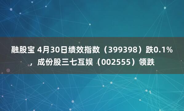 融股宝 4月30日绩效指数（399398）跌0.1%，成份股三七互娱（002555）领跌