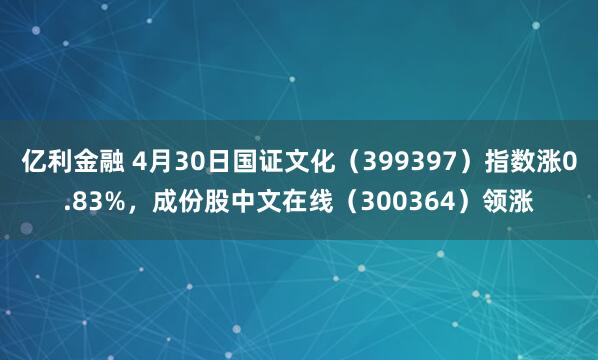 亿利金融 4月30日国证文化（399397）指数涨0.83%，成份股中文在线（300364）领涨