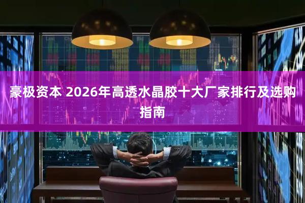 豪极资本 2026年高透水晶胶十大厂家排行及选购指南