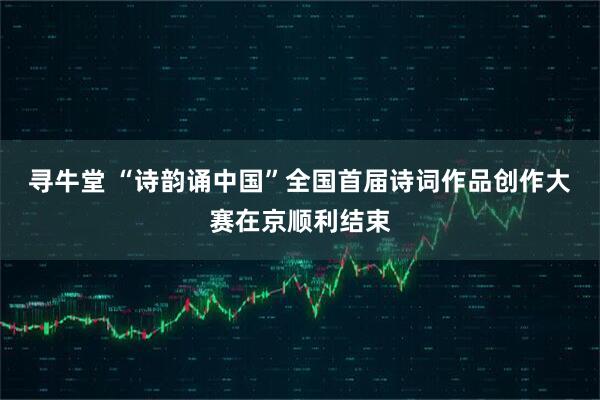 寻牛堂 “诗韵诵中国”全国首届诗词作品创作大赛在京顺利结束