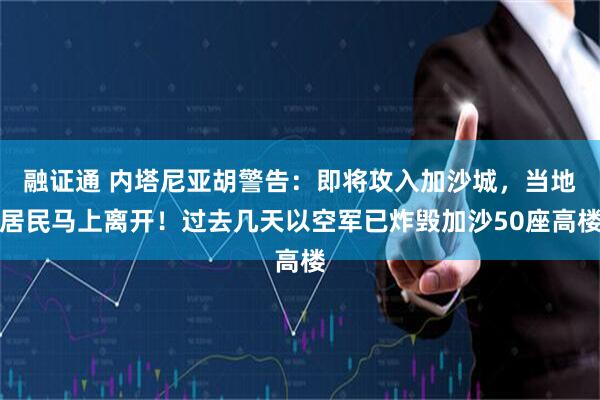 融证通 内塔尼亚胡警告：即将攻入加沙城，当地居民马上离开！过去几天以空军已炸毁加沙50座高楼