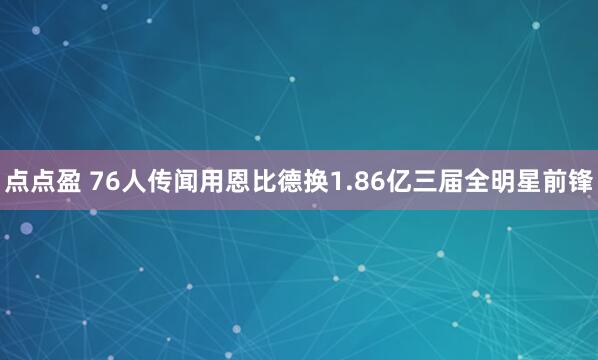 点点盈 76人传闻用恩比德换1.86亿三届全明星前锋