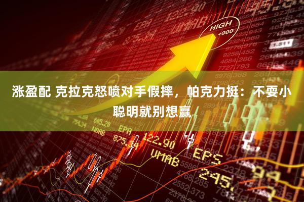 涨盈配 克拉克怒喷对手假摔,帕克力挺:不耍小聪明就别想赢