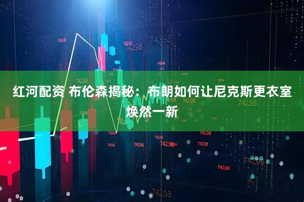 红河配资 布伦森揭秘:布朗如何让尼克斯更衣室焕然一新