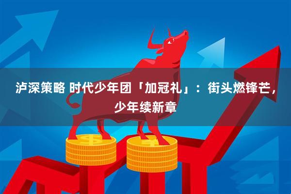 泸深策略 时代少年团「加冠礼」：街头燃锋芒，少年续新章