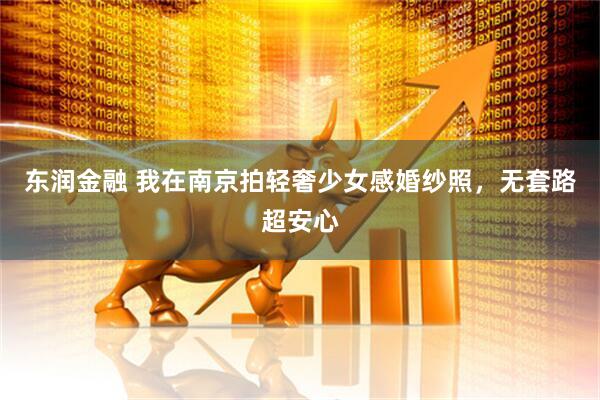 东润金融 我在南京拍轻奢少女感婚纱照，无套路超安心